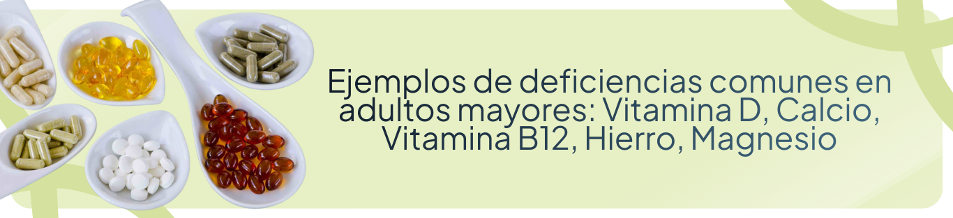 Suplementos en la vejez: Ejemplos de deficiencias comunes en adultos mayores: Vitamina D, Calcio, Vitamina B12, Hierro, Magnesio.
